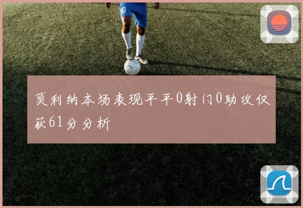 莫利纳本场表现平平0射门0助攻仅获61分分析