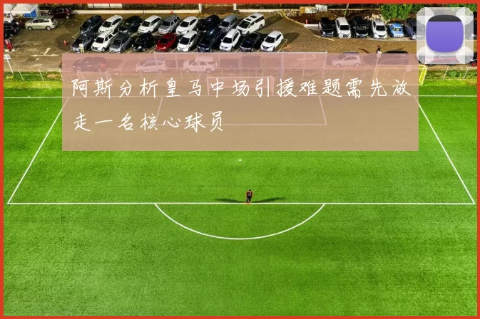阿斯分析皇马中场引援难题需先放走一名核心球员