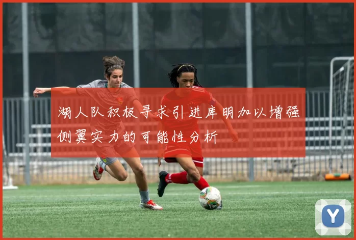 湖人队积极寻求引进库明加以增强侧翼实力的可能性分析