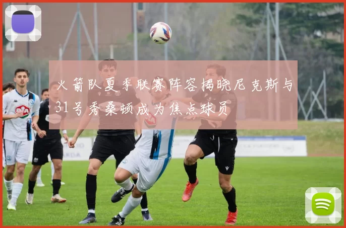 火箭队夏季联赛阵容揭晓尼克斯与31号秀桑顿成为焦点球员