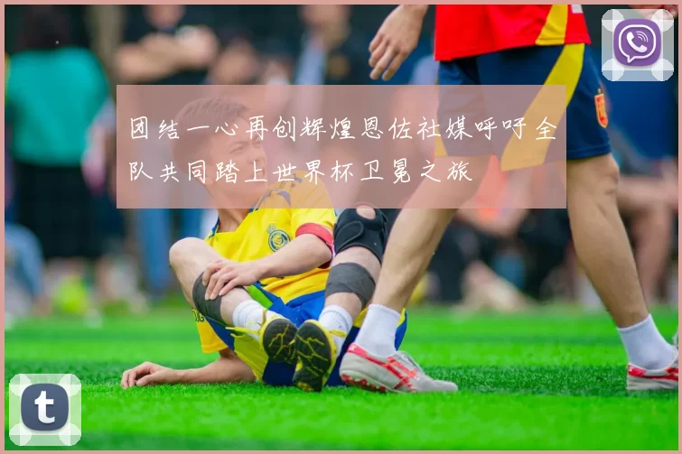 团结一心再创辉煌恩佐社媒呼吁全队共同踏上世界杯卫冕之旅