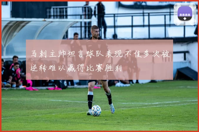 马刺主帅坦言球队表现不佳多次被逆转难以赢得比赛胜利