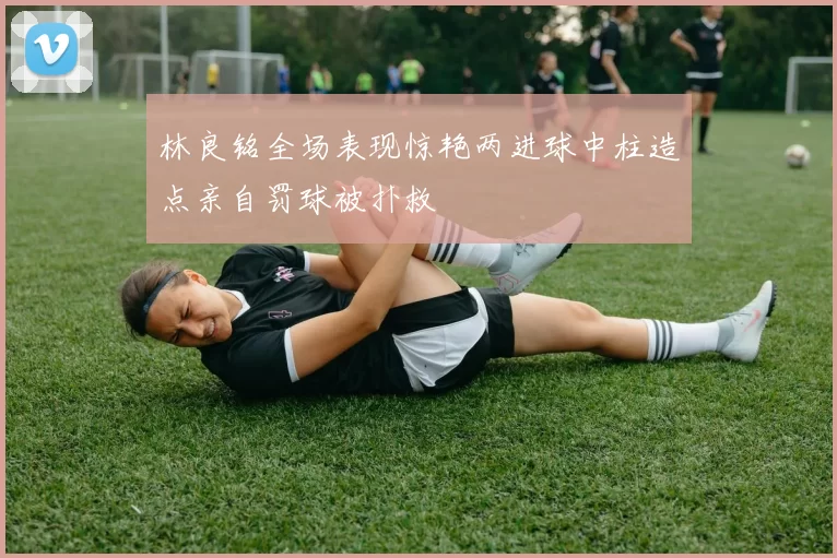 林良铭全场表现惊艳两进球中柱造点亲自罚球被扑救